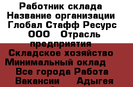 Работник склада › Название организации ­ Глобал Стафф Ресурс, ООО › Отрасль предприятия ­ Складское хозяйство › Минимальный оклад ­ 1 - Все города Работа » Вакансии   . Адыгея респ.,Адыгейск г.